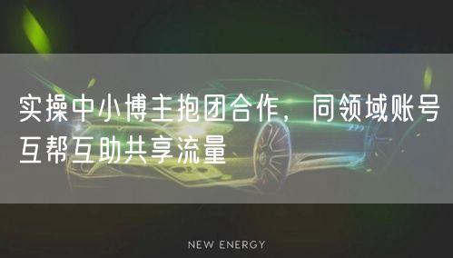 实操中小博主抱团合作，同领域账号互帮互助共享流量