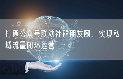打通公众号联动社群朋友圈，实现私域流量闭环运营