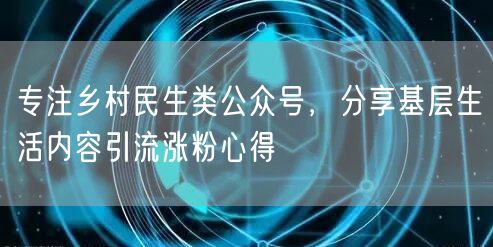 专注乡村民生类公众号，分享基层生活内容引流涨粉心得