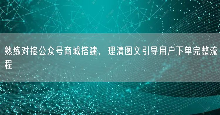 熟练对接公众号商城搭建,理清图文引导用户下单完整流程