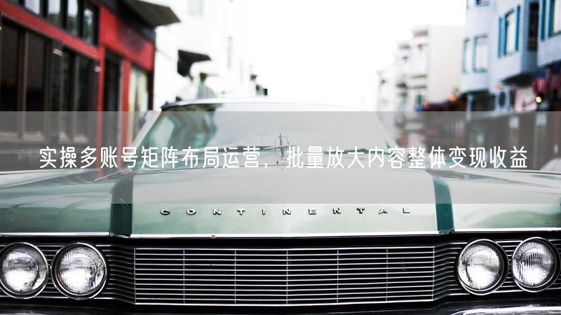 实操多账号矩阵布局运营，批量放大内容整体变现收益