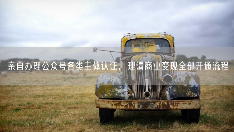 亲自办理公众号各类主体认证,理清商业变现全部开通流程