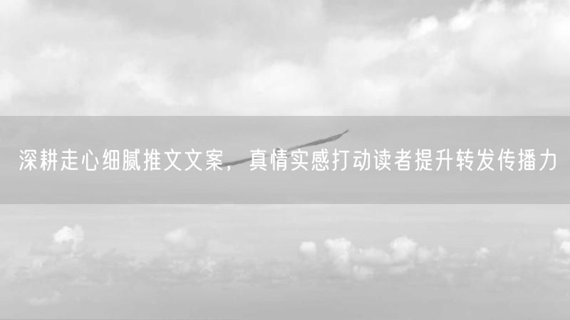 走心文案捕捉情感共鸣，提升推文转发传播力