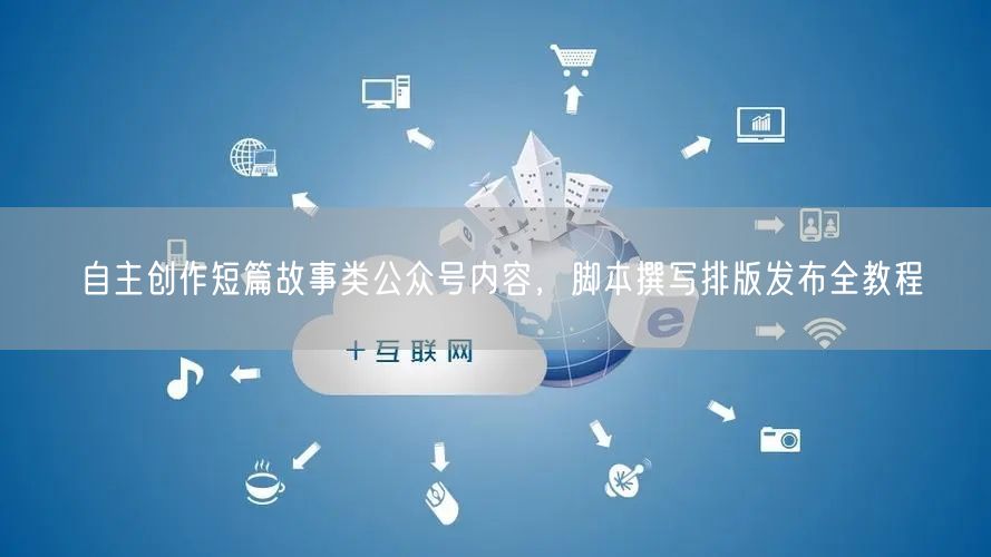 自主创作短篇故事类公众号内容,脚本撰写排版发布全教程