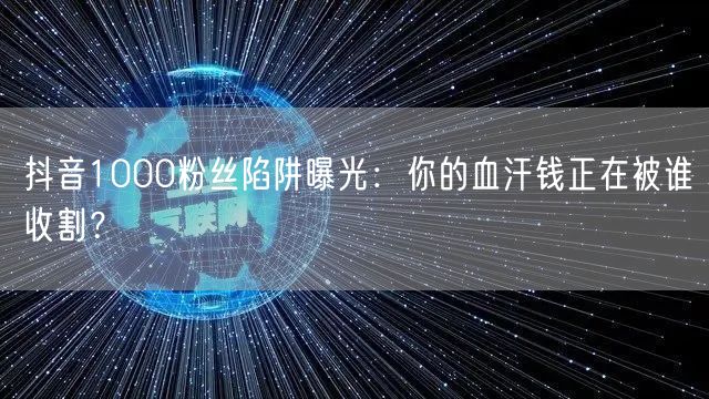 抖音1000粉丝陷阱大揭秘：警惕血汗钱被虚假流量收割！