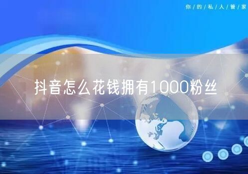 抖音怎么花钱拥有1000粉丝