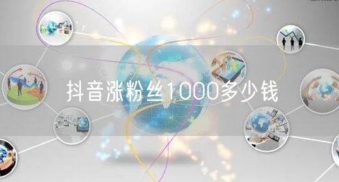 抖音涨粉丝1000多少钱