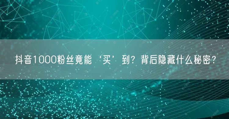 抖音1000粉丝竟能‘买’到？背后隐藏什么秘密？