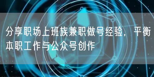 分享职场上班族兼职做号经验，平衡本职工作与公众号创作