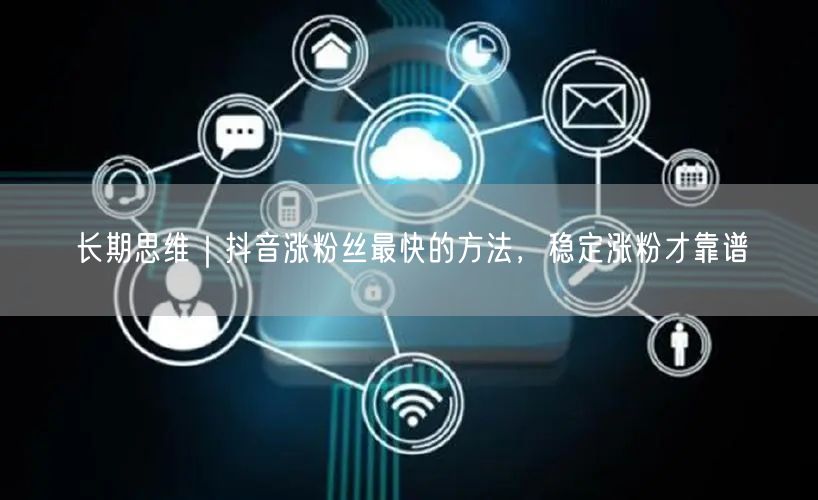 长期思维|抖音涨粉丝最快的方法,稳定涨粉才靠谱