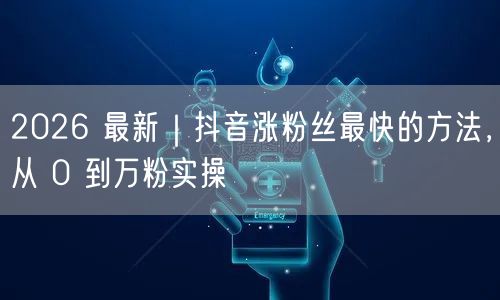 2026 最新|抖音涨粉丝最快的方法,从 0 到万粉实操