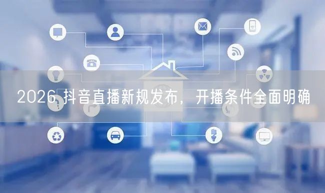 2026 抖音直播新规发布，开播条件全面明确