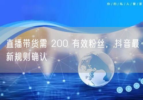 直播带货需 200 有效粉丝,抖音最新规则确认