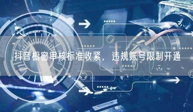 抖音橱窗审核标准收紧，违规账号限制开通