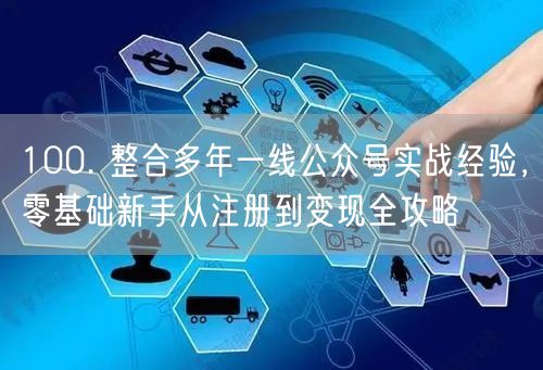 100. 整合多年一线公众号实战经验,零基础新手从注册到变现全攻略