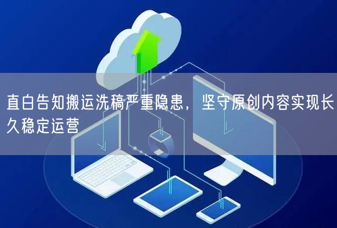 直白告知搬运洗稿严重隐患,坚守原创内容实现长久稳定运营