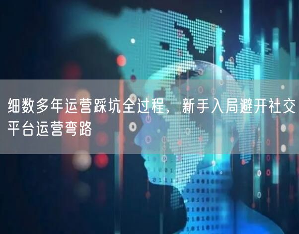 细数多年运营踩坑全过程，新手入局避开社交平台运营弯路