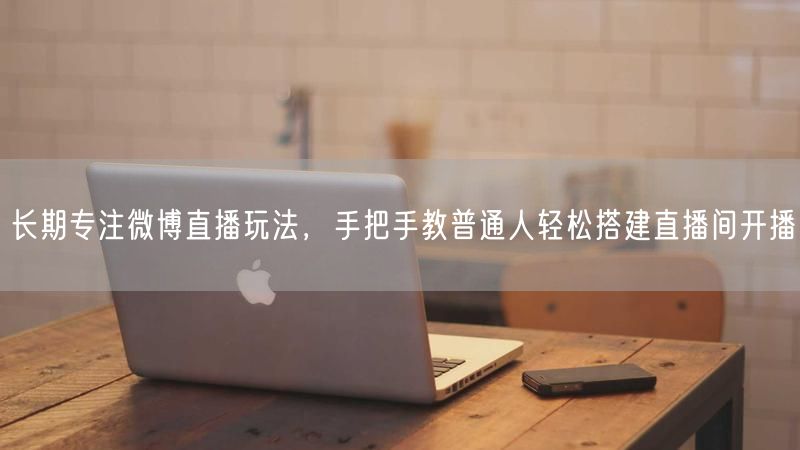 长期专注微博直播玩法，手把手教普通人轻松搭建直播间开播