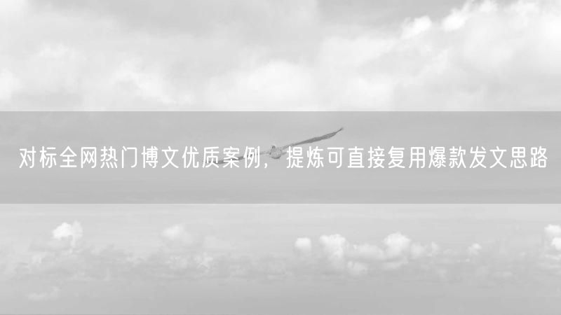 对标全网热门博文优质案例，提炼可直接复用爆款发文思路