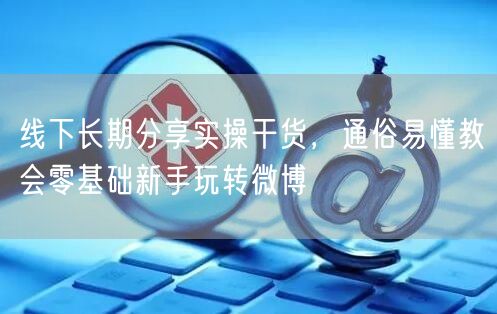 线下长期分享实操干货,通俗易懂教会零基础新手玩转微博