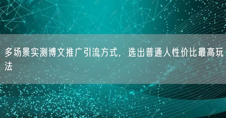 多场景实测博文推广引流方式，选出普通人性价比最高玩法