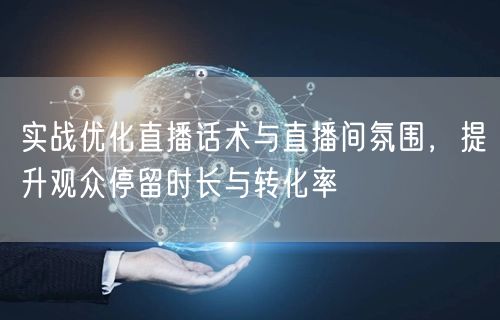 实战优化直播话术与直播间氛围，提升观众停留时长与转化率
