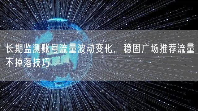 长期监测账号流量波动变化，稳固广场推荐流量不掉落技巧
