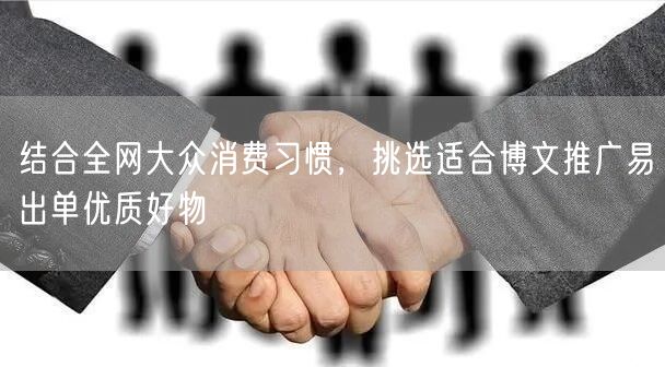 结合全网大众消费习惯，挑选适合博文推广易出单优质好物