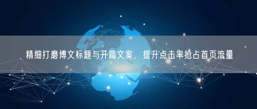 精细打磨博文标题与开篇文案，提升点击率抢占首页流量