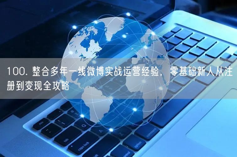 100. 整合多年一线微博实战运营经验，零基础新人从注册到变现全攻略