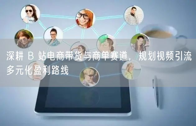 深耕 B 站电商带货与商单赛道，规划视频引流多元化盈利路线