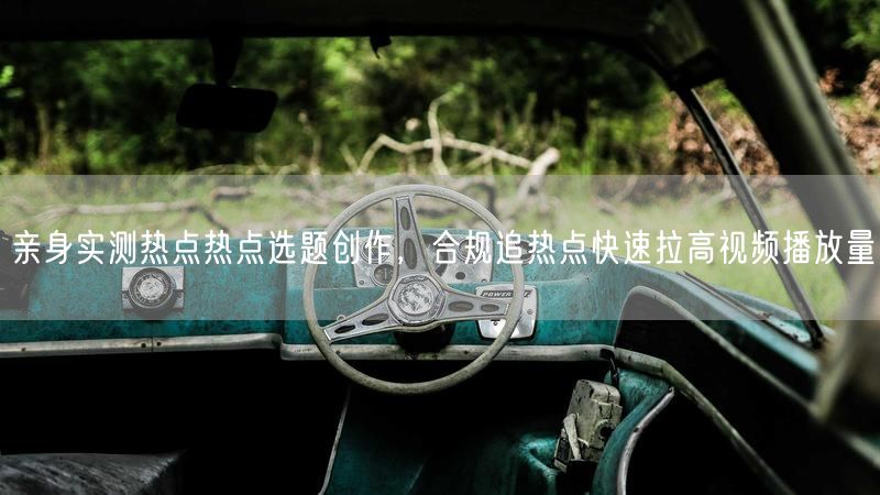 亲身实测热点热点选题创作，合规追热点快速拉高视频播放量