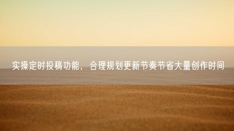 实操定时投稿功能，合理规划更新节奏节省大量创作时间