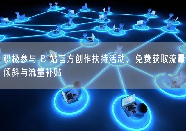 积极参与 B 站官方创作扶持活动，免费获取流量倾斜与流量补贴