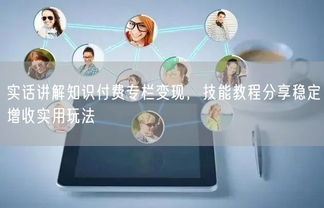 实话讲解知识付费专栏变现，技能教程分享稳定增收实用玩法