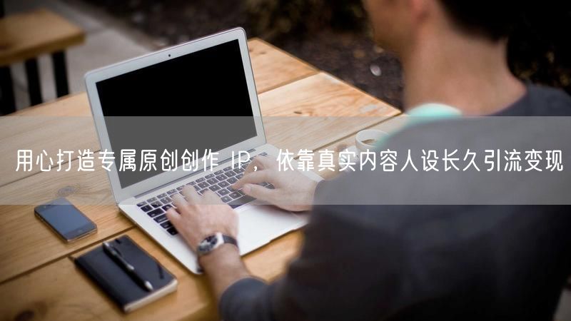 用心打造专属原创创作 IP，依靠真实内容人设长久引流变现