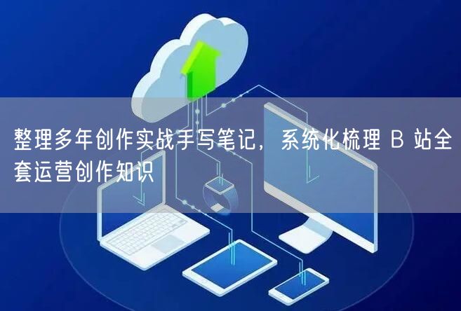 整理多年创作实战手写笔记，系统化梳理 B 站全套运营创作知识