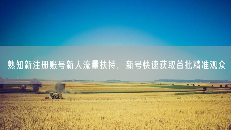 熟知新注册账号新人流量扶持，新号快速获取首批精准观众