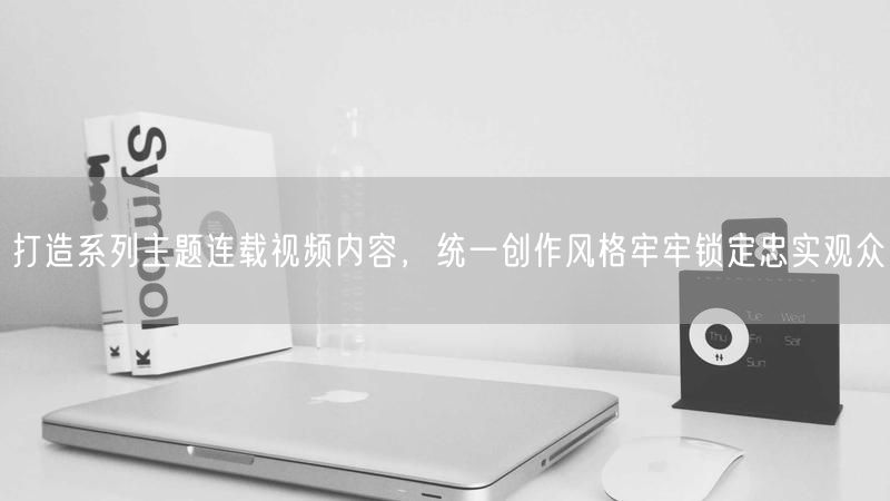 打造系列主题连载视频内容，统一创作风格牢牢锁定忠实观众