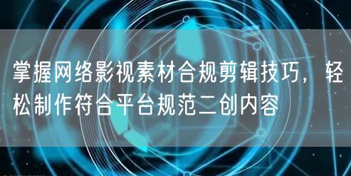 掌握网络影视素材合规剪辑技巧，轻松制作符合平台规范二创内容
