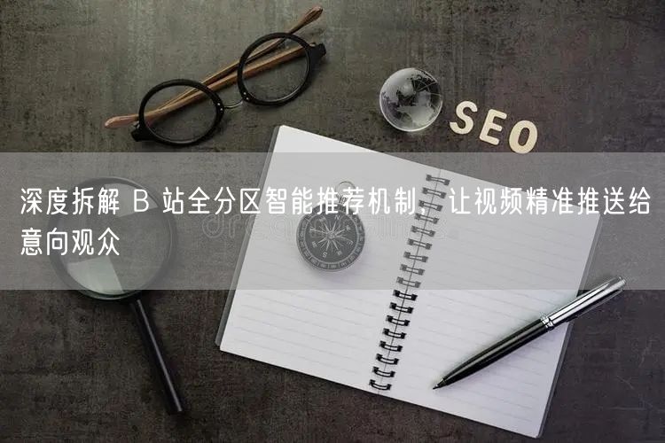 深度拆解 B 站全分区智能推荐机制，让视频精准推送给意向观众