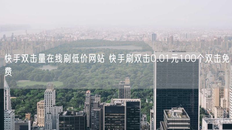 快手双击量在线刷低价网站 快手刷双击0.01元100个双击免费