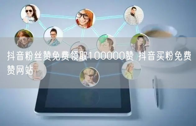 抖音粉丝赞免费领取100000赞 抖音买粉免费赞网站
