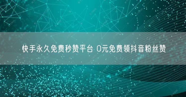 快手永久免费秒赞平台 0元免费领抖音粉丝赞