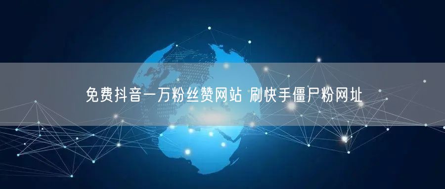 免费抖音一万粉丝赞网站 刷快手僵尸粉网址
