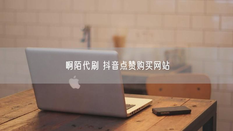 啊陌代刷 抖音点赞购买网站