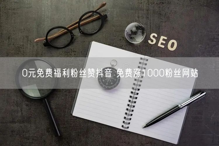 0元免费福利粉丝赞抖音 免费涨1000粉丝网站