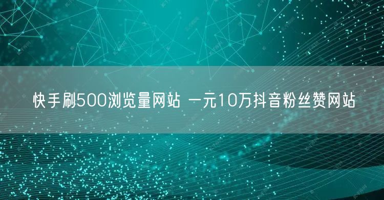 快手刷500浏览量网站 一元10万抖音粉丝赞网站