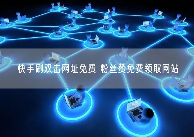 快手刷双击网址免费 粉丝赞免费领取网站