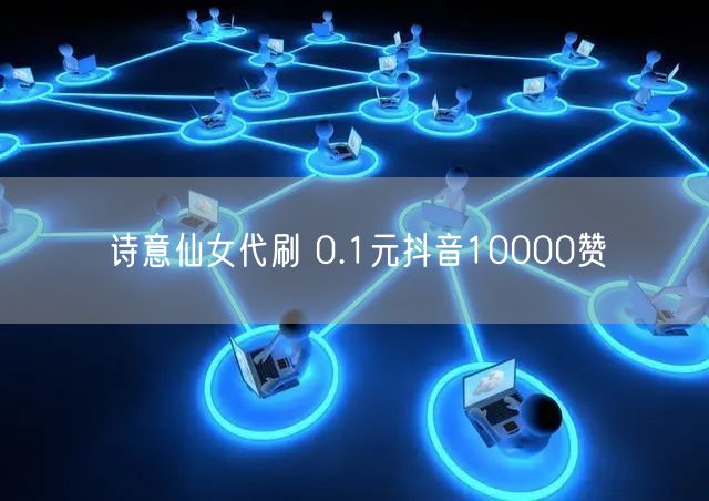 诗意仙女代刷 0.1元抖音10000赞